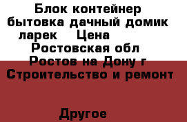 Блок-контейнер, бытовка,дачный домик, ларек  › Цена ­ 36 000 - Ростовская обл., Ростов-на-Дону г. Строительство и ремонт » Другое   